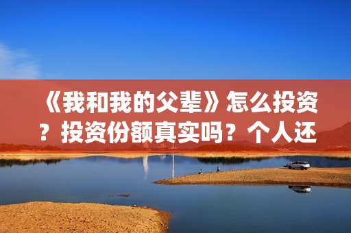 《我和我的父辈》怎么投资？投资份额真实吗？个人还能投吗？(我和我的父辈之乘风)