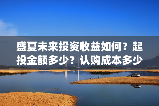 盛夏未来投资收益如何？起投金额多少？认购成本多少？(盛夏未来 投资方)
