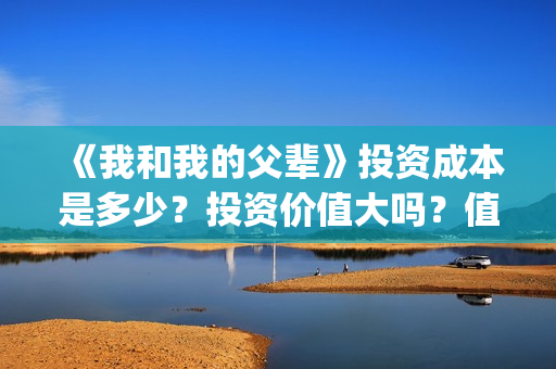 《我和我的父辈》投资成本是多少？投资价值大吗？值得投吗？(我和我的父辈《少年行》)