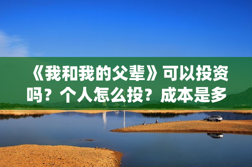 《我和我的父辈》可以投资吗？个人怎么投？成本是多少？(我和我的父辈电影免费播放完整版观后感)