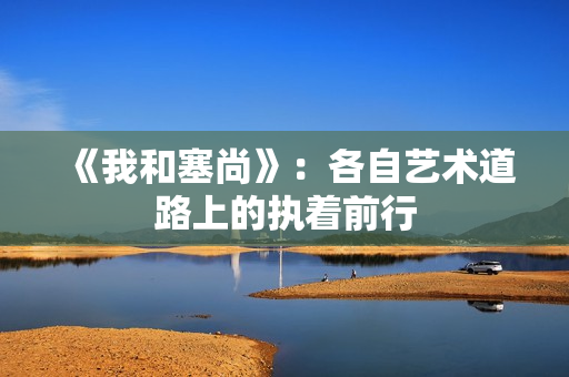 《我和塞尚》：各自艺术道路上的执着前行