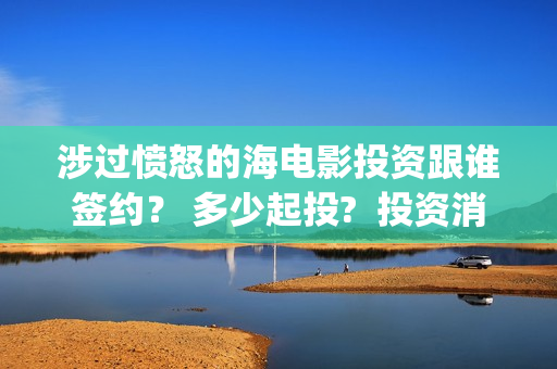 涉过愤怒的海电影投资跟谁签约？ 多少起投?  投资消息真实吗？  (涉过愤怒的海电影免费播放)