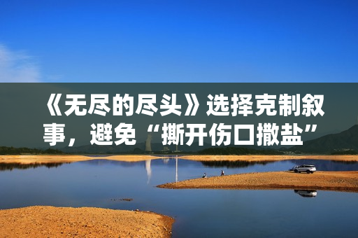 《无尽的尽头》选择克制叙事，避免“撕开伤口撒盐”丨主创谈