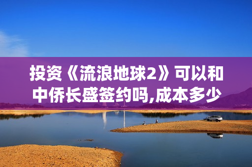 投资《流浪地球2》可以和中侨长盛签约吗,成本多少？(流浪地球投资收益)