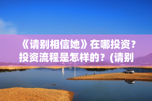 《请别相信她》在哪投资？投资流程是怎样的？(请别相信她在哪个岛拍的)