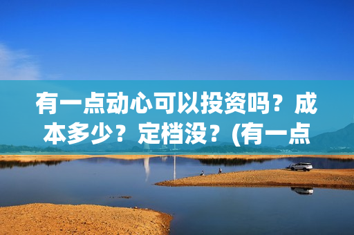 有一点动心可以投资吗？成本多少？定档没？(有一点动心了)