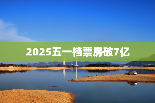2025五一档票房破7亿