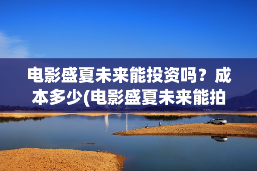 电影盛夏未来能投资吗？成本多少(电影盛夏未来能拍摄吗)