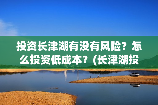 投资长津湖有没有风险？怎么投资低成本？(长津湖投资13亿多少能回本)