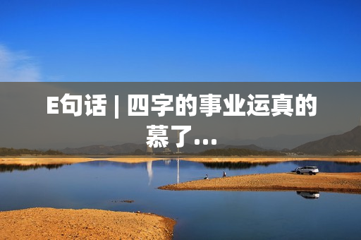 E句话 | 四字的事业运真的慕了…