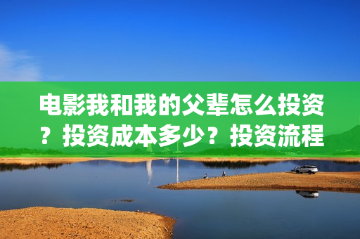 电影我和我的父辈怎么投资？投资成本多少？投资流程是什么？(电影我和我的父辈观后感)