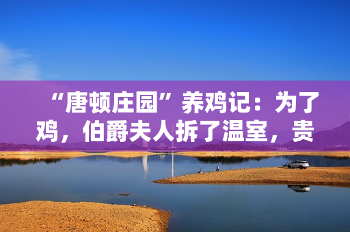 “唐顿庄园”养鸡记：为了鸡，伯爵夫人拆了温室，贵族鸡也要住得高级