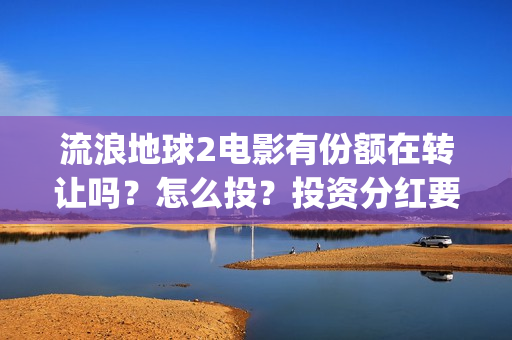 流浪地球2电影有份额在转让吗？怎么投？投资分红要多久(流浪地球2电影时长)