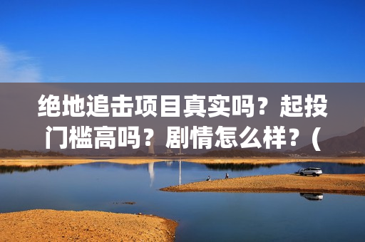 绝地追击项目真实吗？起投门槛高吗？剧情怎么样？(2021筹备绝地追击)
