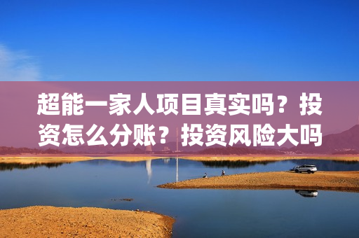 超能一家人项目真实吗？投资怎么分账？投资风险大吗？(超能一家人成本)