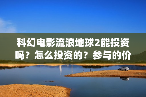 科幻电影流浪地球2能投资吗？怎么投资的？参与的价值大吗？(科幻电影流浪地球)