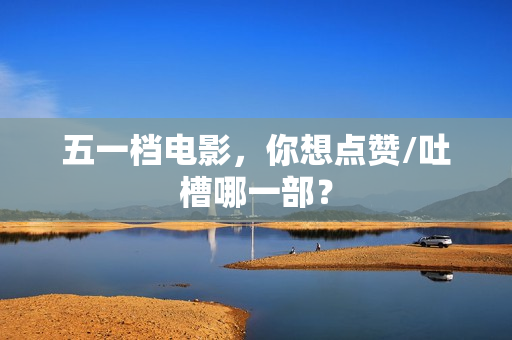 五一档电影，你想点赞/吐槽哪一部？