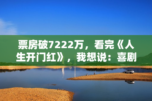 票房破7222万，看完《人生开门红》，我想说：喜剧就该这么拍！