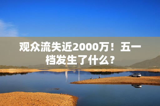 观众流失近2000万！五一档发生了什么？