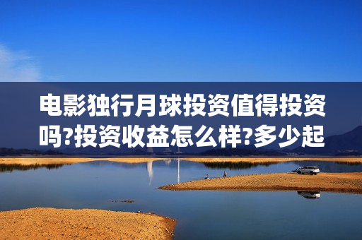 电影独行月球投资值得投资吗?投资收益怎么样?多少起投?(独行月球结局什么意思)