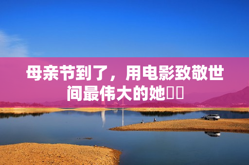 母亲节到了，用电影致敬世间最伟大的她❤️