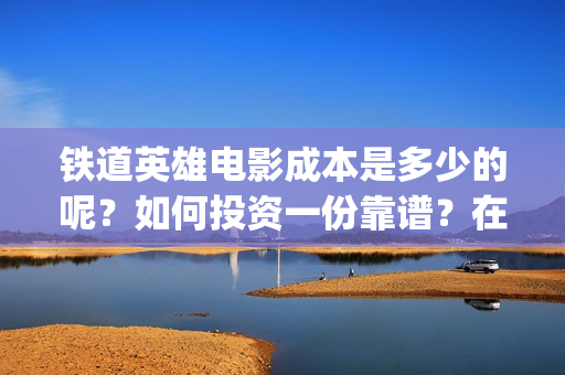 铁道英雄电影成本是多少的呢？如何投资一份靠谱？在哪投资？(《铁道英雄》)