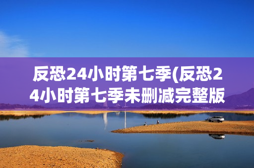 反恐24小时第七季(反恐24小时第七季未删减完整版)