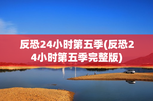 反恐24小时第五季(反恐24小时第五季完整版)