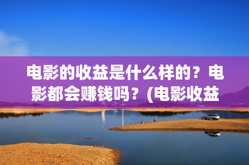 电影的收益是什么样的？电影都会赚钱吗？(电影收益有哪些)