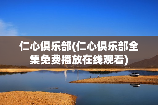 仁心俱乐部(仁心俱乐部全集免费播放在线观看)