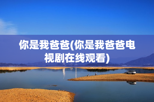 你是我爸爸(你是我爸爸电视剧在线观看)