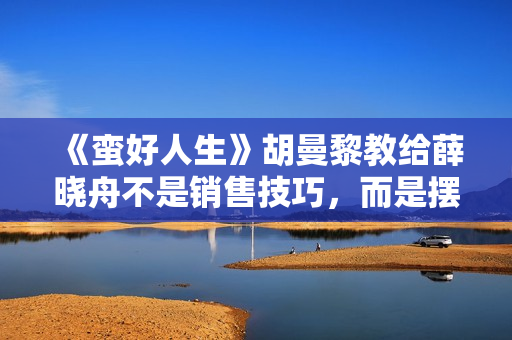 《蛮好人生》胡曼黎教给薛晓舟不是销售技巧，而是摆脱弱者的心态