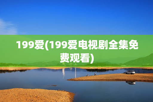 199爱(199爱电视剧全集免费观看)