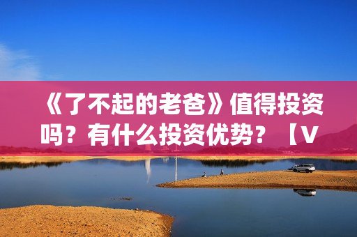 《了不起的老爸》值得投资吗？有什么投资优势？【V：grey121415】(《了不起的老爸》路演活动)