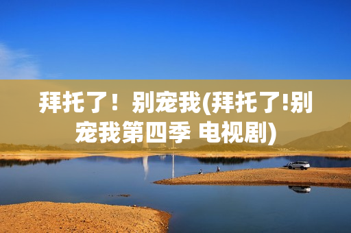 拜托了！别宠我(拜托了!别宠我第四季 电视剧)