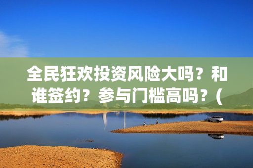 全民狂欢投资风险大吗？和谁签约？参与门槛高吗？(全民狂欢什么时候上映)