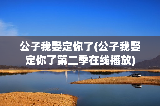 公子我娶定你了(公子我娶定你了第二季在线播放)