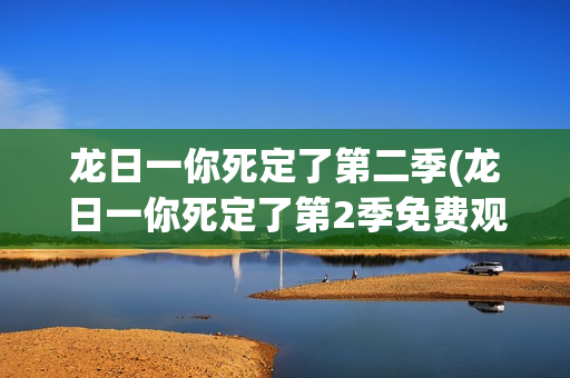 龙日一你死定了第二季(龙日一你死定了第2季免费观看全集完整版)