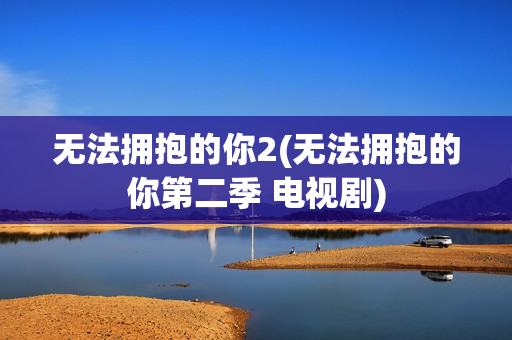 无法拥抱的你2(无法拥抱的你第二季 电视剧)