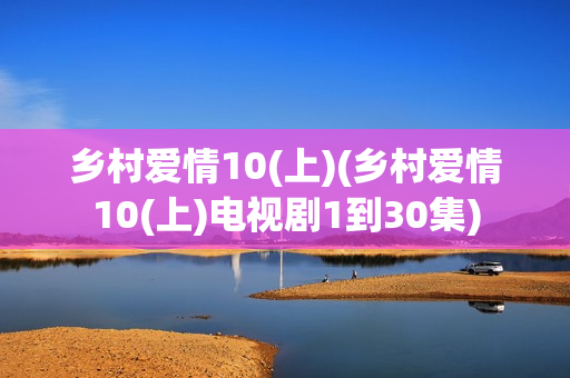 乡村爱情10(上)(乡村爱情10(上)电视剧1到30集)