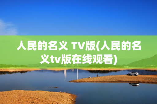 人民的名义 TV版(人民的名义tv版在线观看)