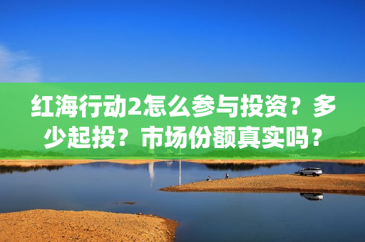 红海行动2怎么参与投资？多少起投？市场份额真实吗？(红海行动2怎么样)