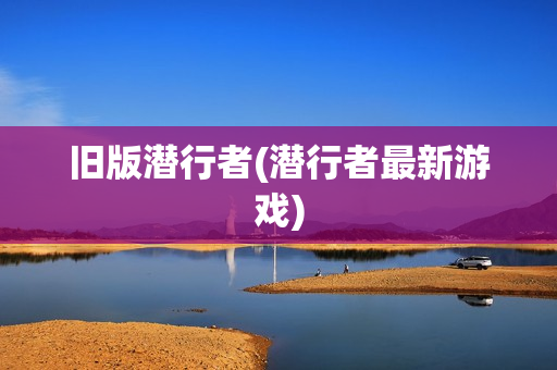 旧版潜行者(潜行者最新游戏)