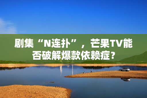 剧集“N连扑”，芒果TV能否破解爆款依赖症？