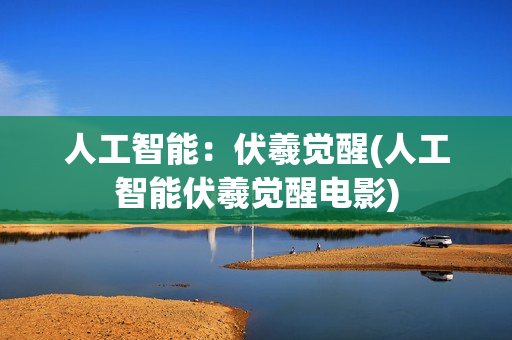 人工智能：伏羲觉醒(人工智能伏羲觉醒电影)