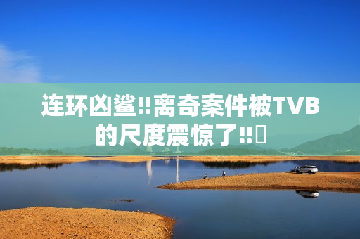 连环凶鲨‼离奇案件被TVB的尺度震惊了‼️