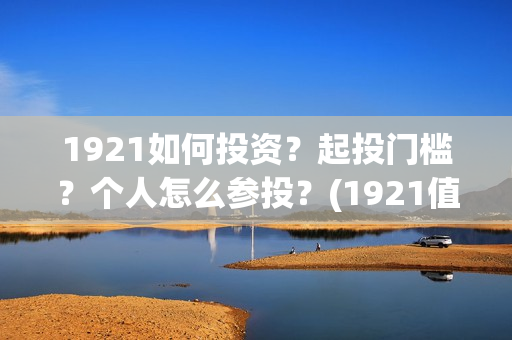 1921如何投资？起投门槛？个人怎么参投？(1921值得投资吗)