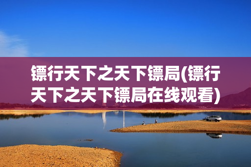 镖行天下之天下镖局(镖行天下之天下镖局在线观看)