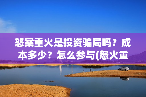 怒案重火是投资骗局吗？成本多少？怎么参与(怒火重案发行公司)