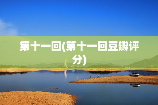 第十一回(第十一回豆瓣评分)